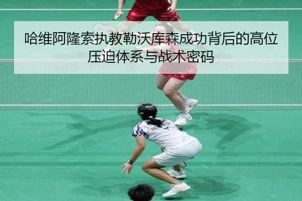 哈维阿隆索执教勒沃库森成功背后的高位压迫体系与战术密码