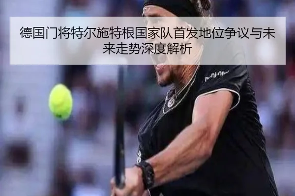 德国门将特尔施特根国家队首发地位争议与未来走势深度解析