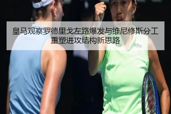 皇马观察罗德里戈左路爆发与维尼修斯分工重塑进攻结构新思路