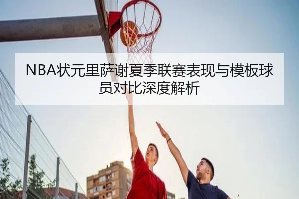 NBA状元里萨谢夏季联赛表现与模板球员对比深度解析