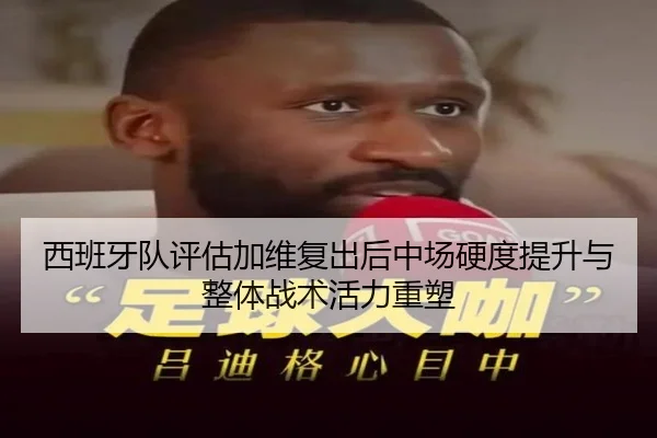 西班牙队评估加维复出后中场硬度提升与整体战术活力重塑