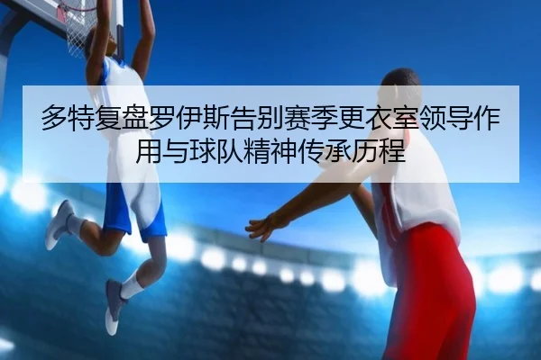 多特复盘罗伊斯告别赛季更衣室领导作用与球队精神传承历程