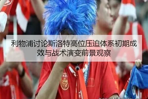 利物浦讨论斯洛特高位压迫体系初期成效与战术演变前景观察