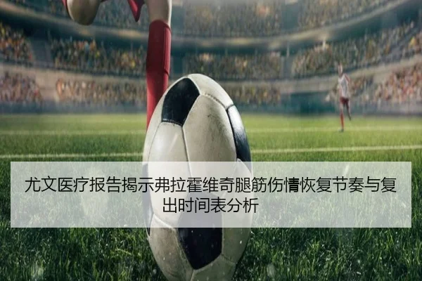 尤文医疗报告揭示弗拉霍维奇腿筋伤情恢复节奏与复出时间表分析