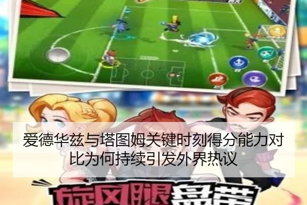 爱德华兹与塔图姆关键时刻得分能力对比为何持续引发外界热议